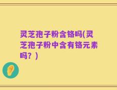 灵芝孢子粉含铬吗(灵芝孢子粉中含有铬元素吗？)