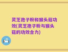 灵芝孢子粉和猴头菇功效(灵芝孢子粉与猴头菇的功效合力)