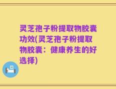 灵芝孢子粉提取物胶囊功效(灵芝孢子粉提取物胶囊：健康养生的好选择)