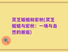 灵芝姐姐和宏秋(灵芝姐姐与宏秋：一场与自然的邂逅)