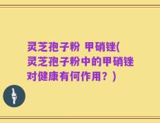 灵芝孢子粉 甲硝锉(灵芝孢子粉中的甲硝锉对健康有何作用？)