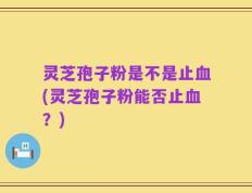 灵芝孢子粉是不是止血(灵芝孢子粉能否止血？)