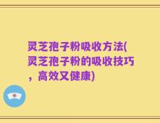 灵芝孢子粉吸收方法(灵芝孢子粉的吸收技巧，高效又健康)