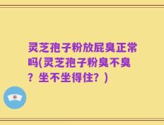 灵芝孢子粉放屁臭正常吗(灵芝孢子粉臭不臭？坐不坐得住？)