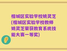 榕城区实验学校姚灵芝(榕城区实验学校教师姚灵芝荣获教育系统技能大赛一等奖)