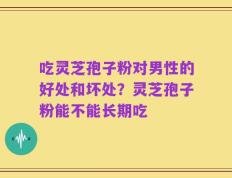 吃灵芝孢子粉对男性的好处和坏处？灵芝孢子粉能不能长期吃