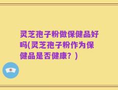 灵芝孢子粉做保健品好吗(灵芝孢子粉作为保健品是否健康？)