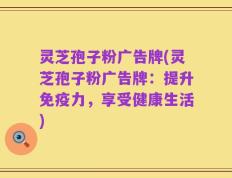 灵芝孢子粉广告牌(灵芝孢子粉广告牌：提升免疫力，享受健康生活)