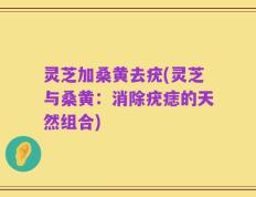 灵芝加桑黄去疣(灵芝与桑黄：消除疣痣的天然组合)