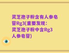 灵芝孢子粉含有人参皂苷Rg3(重要发现：灵芝孢子粉中含Rg3人参皂苷)