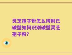 灵芝孢子粉怎么辨别已破壁如何识别破壁灵芝孢子粉？