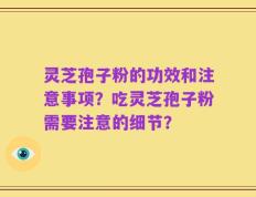 灵芝孢子粉的功效和注意事项？吃灵芝孢子粉需要注意的细节？