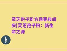 灵芝孢子粉方回春和胡庆(灵芝孢子粉：新生命之源