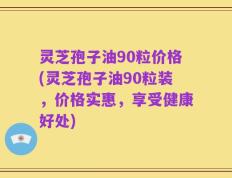 灵芝孢子油90粒价格(灵芝孢子油90粒装，价格实惠，享受健康好处)