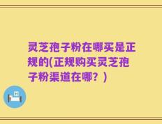 灵芝孢子粉在哪买是正规的(正规购买灵芝孢子粉渠道在哪？)