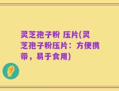 灵芝孢子粉 压片(灵芝孢子粉压片：方便携带，易于食用)