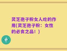 灵芝孢子粉女人吃的作用(灵芝孢子粉：女性的必食之品！)
