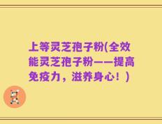 上等灵芝孢子粉(全效能灵芝孢子粉——提高免疫力，滋养身心！)