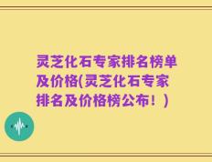 灵芝化石专家排名榜单及价格(灵芝化石专家排名及价格榜公布！)
