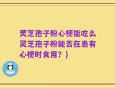 灵芝孢子粉心梗能吃么灵芝孢子粉能否在患有心梗时食用？)