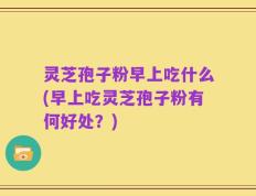 灵芝孢子粉早上吃什么(早上吃灵芝孢子粉有何好处？)