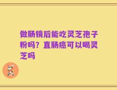 做肠镜后能吃灵芝孢子粉吗？直肠癌可以喝灵芝吗