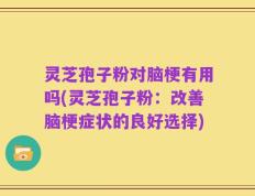 灵芝孢子粉对脑梗有用吗(灵芝孢子粉：改善脑梗症状的良好选择)
