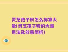 灵芝孢子粉怎么样算大量(灵芝孢子粉的大量用法及效果简析)
