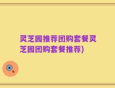 灵芝园推荐团购套餐灵芝园团购套餐推荐)