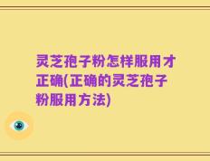 灵芝孢子粉怎样服用才正确(正确的灵芝孢子粉服用方法)