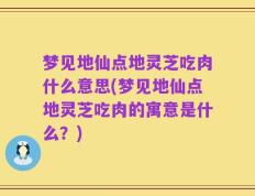 梦见地仙点地灵芝吃肉什么意思(梦见地仙点地灵芝吃肉的寓意是什么？)