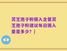 灵芝孢子粉摄入含量灵芝孢子粉建议每日摄入量是多少？)