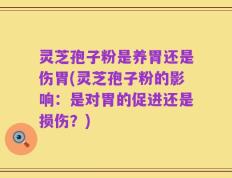 灵芝孢子粉是养胃还是伤胃(灵芝孢子粉的影响：是对胃的促进还是损伤？)