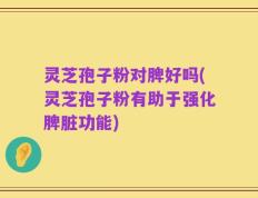 灵芝孢子粉对脾好吗(灵芝孢子粉有助于强化脾脏功能)