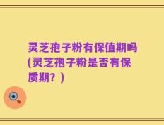 灵芝孢子粉有保值期吗(灵芝孢子粉是否有保质期？)