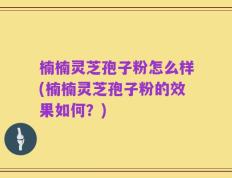 楠楠灵芝孢子粉怎么样(楠楠灵芝孢子粉的效果如何？)