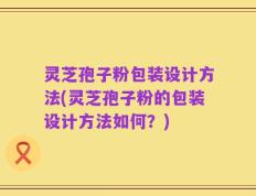 灵芝孢子粉包装设计方法(灵芝孢子粉的包装设计方法如何？)