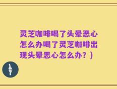 灵芝咖啡喝了头晕恶心怎么办喝了灵芝咖啡出现头晕恶心怎么办？)
