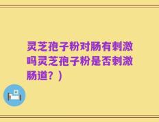 灵芝孢子粉对肠有刺激吗灵芝孢子粉是否刺激肠道？)
