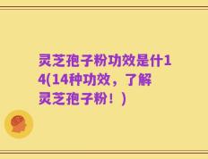 灵芝孢子粉功效是什14(14种功效，了解灵芝孢子粉！)