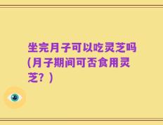 坐完月子可以吃灵芝吗(月子期间可否食用灵芝？)