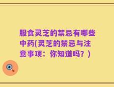 服食灵芝的禁忌有哪些中药(灵芝的禁忌与注意事项：你知道吗？)