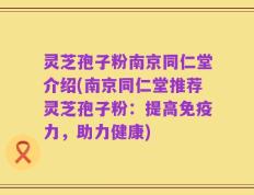 灵芝孢子粉南京同仁堂介绍(南京同仁堂推荐灵芝孢子粉：提高免疫力，助力健康)