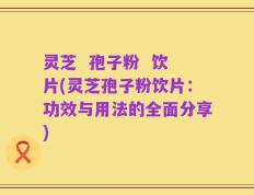 灵芝  孢子粉  饮片(灵芝孢子粉饮片：功效与用法的全面分享)