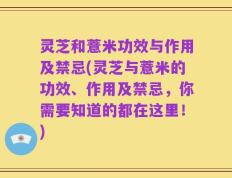 灵芝和薏米功效与作用及禁忌(灵芝与薏米的功效、作用及禁忌，你需要知道的都在这里！)