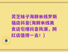 灵芝妹子海鲜米线罗斯福店抖音(海鲜米线美食店引爆抖音风潮，网红店值得一去！)