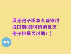 灵芝孢子粉怎么鉴别过没过期(如何辨别灵芝孢子粉是否过期？)