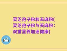 灵芝孢子粉和天麻粉(灵芝孢子粉与天麻粉：双重营养加速健康)