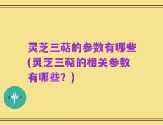 灵芝三萜的参数有哪些(灵芝三萜的相关参数有哪些？)