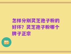 怎样分别灵芝孢子粉的好坏？灵芝孢子粉哪个牌子正宗